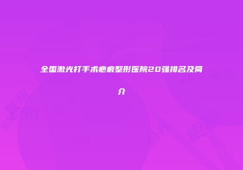 全国激光打手术疤痕整形医院20强排名及简介