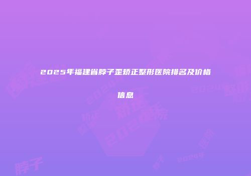 2025年福建省脖子歪矫正整形医院排名及价格信息