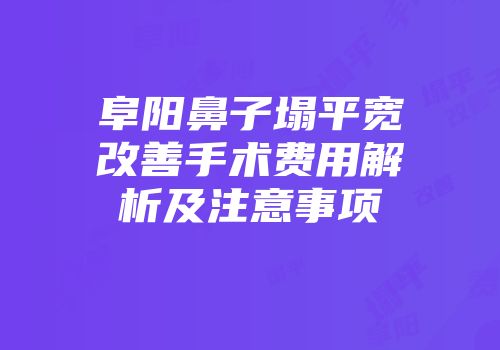 阜阳鼻子塌平宽改善手术费用解析及注意事项
