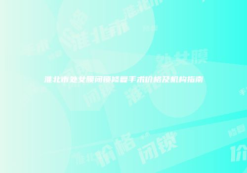 淮北市处女膜闭锁修复手术价格及机构指南