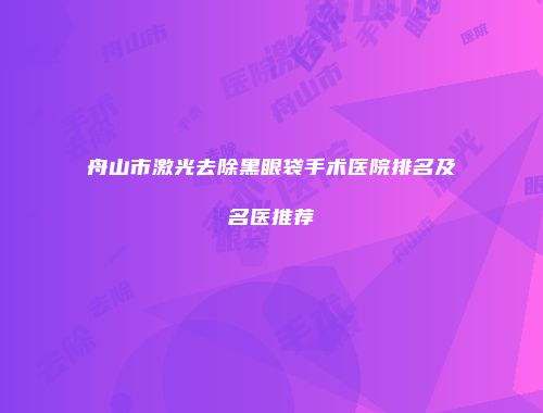 舟山市激光去除黑眼袋手术医院排名及名医推荐