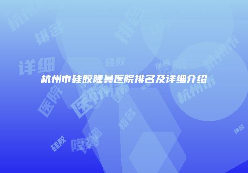 杭州市硅胶隆鼻医院排名及详细介绍