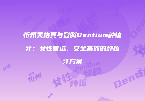 忻州美格真与登腾Dentium种植牙：女性首选，安全高效的种植牙方案