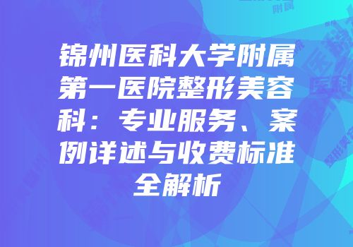 锦州医科大学附属第一医院整形美容科：专业服务、案例详述与收费标准全解析