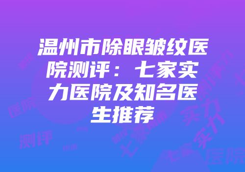 温州市除眼皱纹医院测评：七家实力医院及知名医生推荐