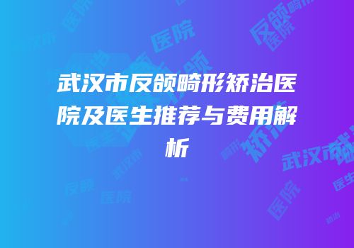 武汉市反颌畸形矫治医院及医生推荐与费用解析