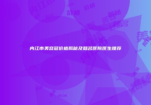 内江市美容冠价格揭秘及知名医院医生推荐