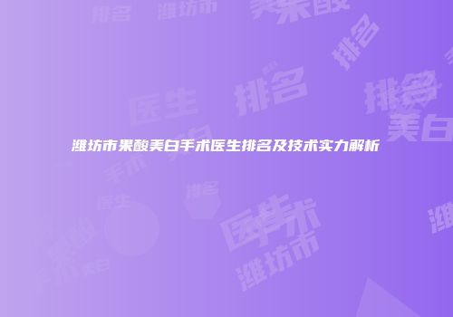潍坊市果酸美白手术医生排名及技术实力解析