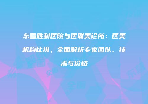 东营胜利医院与医联美诊所：医美机构比拼，全面解析专家团队、技术与价格