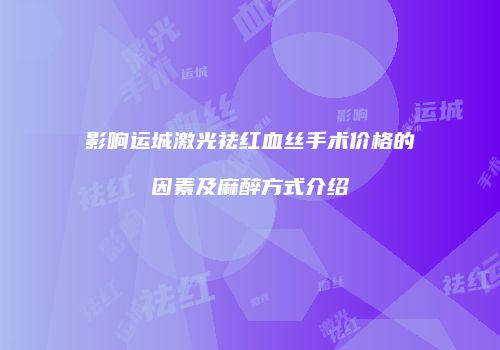 影响运城激光祛红血丝手术价格的因素及麻醉方式介绍