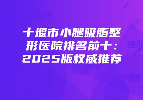 十堰市小腿吸脂整形医院排名前十：2025版权威推荐