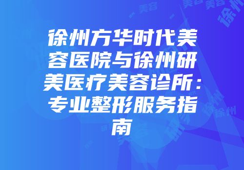 徐州方华时代美容医院与徐州研美医疗美容诊所：专业整形服务指南