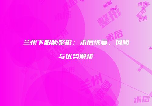 兰州下眼睑整形：术后恢复、风险与优势解析