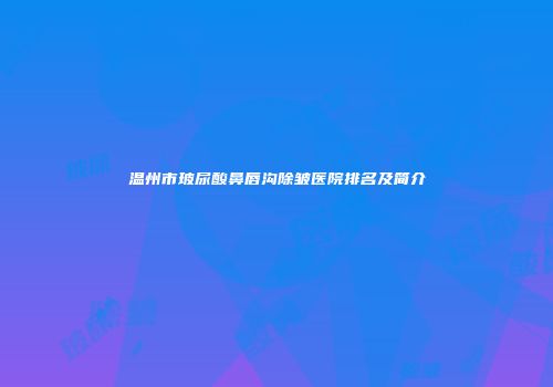 温州市玻尿酸鼻唇沟除皱医院排名及简介