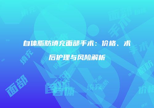 自体脂肪填充面部手术：价格、术后护理与风险解析