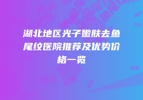 湖北地区光子嫩肤去鱼尾纹医院推荐及优势价格一览