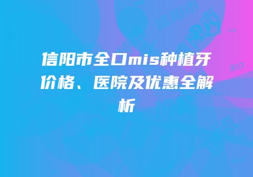 信阳市全口mis种植牙价格、医院及优惠全解析