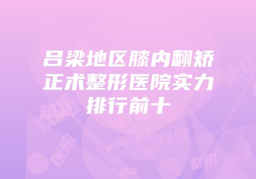 吕梁地区膝内翻矫正术整形医院实力排行前十