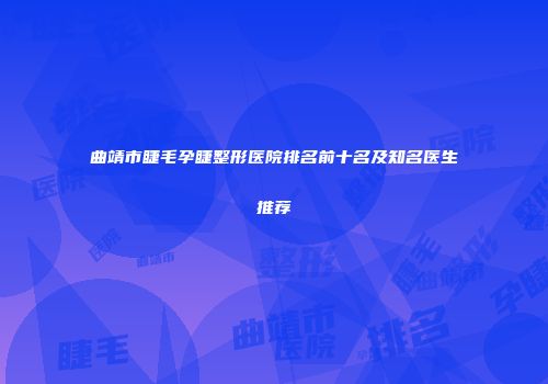 曲靖市睫毛孕睫整形医院排名前十名及知名医生推荐