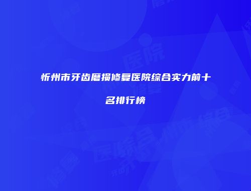 忻州市牙齿磨损修复医院综合实力前十名排行榜