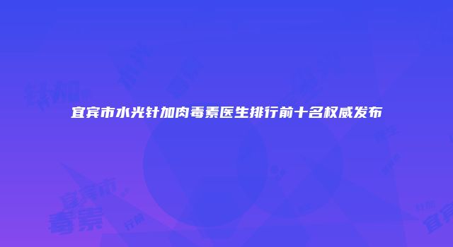 宜宾市水光针加肉毒素医生排行前十名权威发布