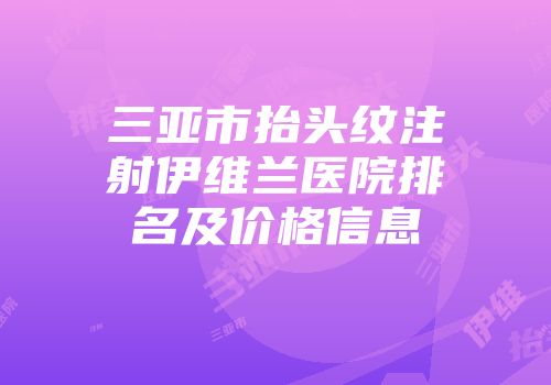 三亚市抬头纹注射伊维兰医院排名及价格信息