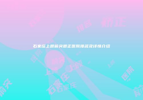 石家庄上颌前突矫正医院排名及详情介绍
