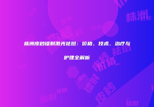 株洲皮秒镭射激光祛斑：价格、技术、治疗与护理全解析