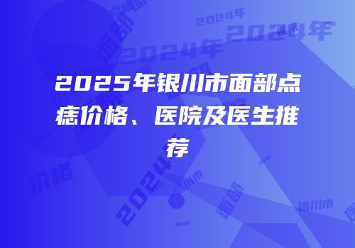 2025年银川市面部点痣价格、医院及医生推荐