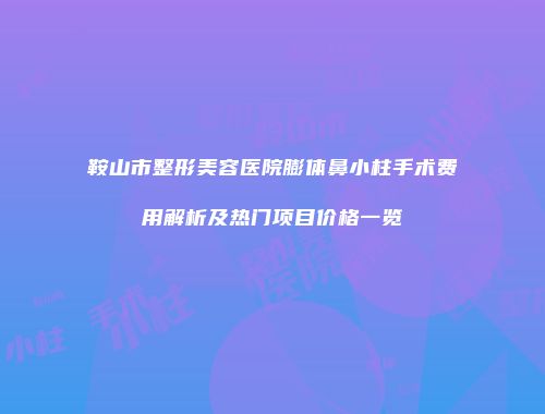 鞍山市整形美容医院膨体鼻小柱手术费用解析及热门项目价格一览