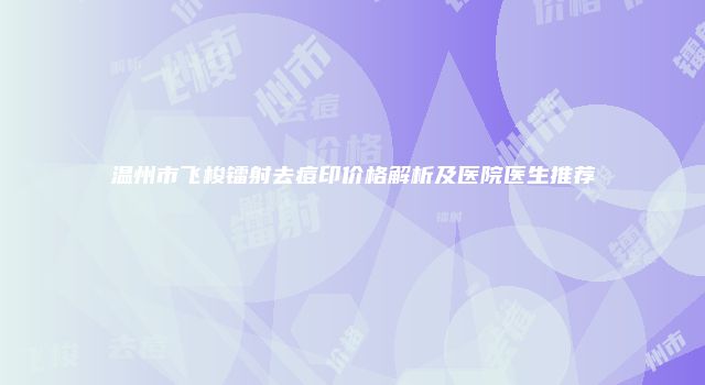 温州市飞梭镭射去痘印价格解析及医院医生推荐