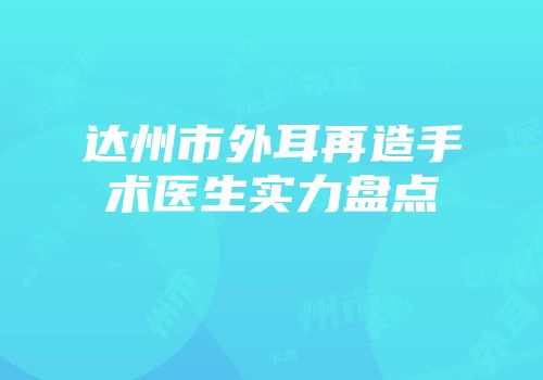 达州市外耳再造手术医生实力盘点