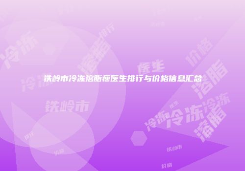 铁岭市冷冻溶脂瘦医生排行与价格信息汇总