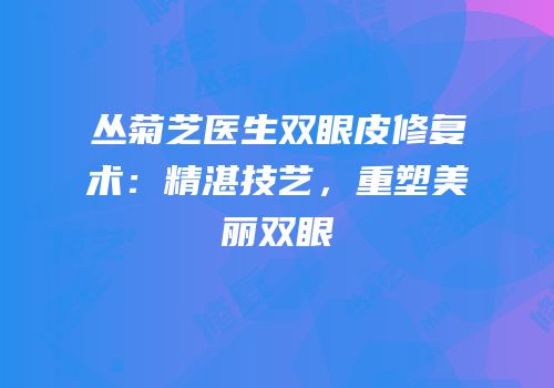 丛菊芝医生双眼皮修复术：精湛技艺，重塑美丽双眼