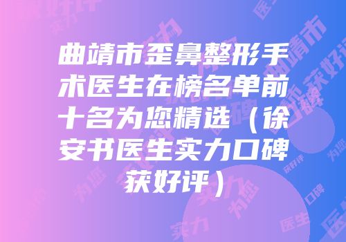 曲靖市歪鼻整形手术医生在榜名单前十名为您精选（徐安书医生实力口碑获好评）