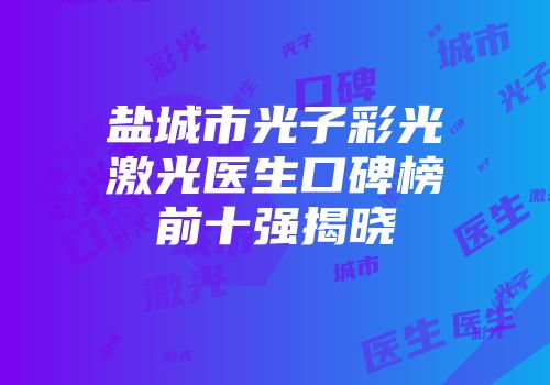 盐城市光子彩光激光医生口碑榜前十强揭晓