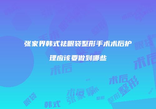 张家界韩式祛眼袋整形手术术后护理应该要做到哪些