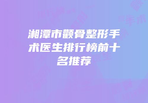 湘潭市颧骨整形手术医生排行榜前十名推荐