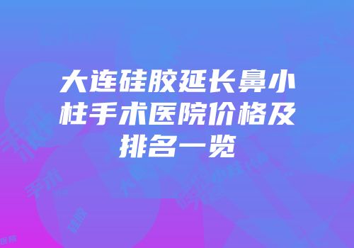 大连硅胶延长鼻小柱手术医院价格及排名一览
