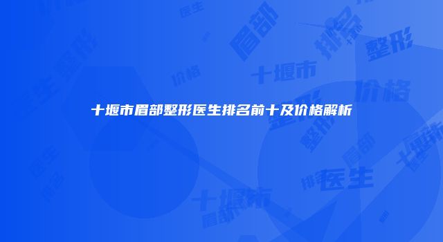 十堰市眉部整形医生排名前十及价格解析
