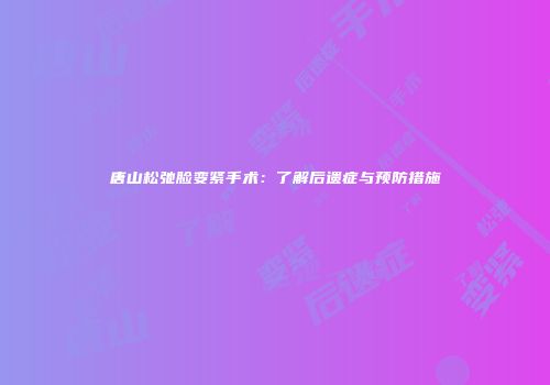 唐山松弛脸变紧手术：了解后遗症与预防措施