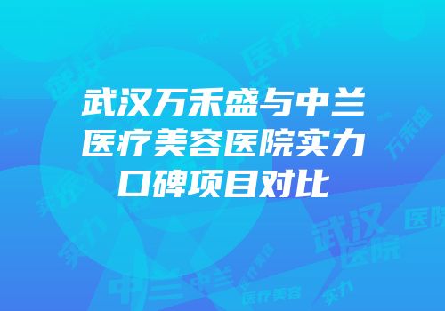 武汉万禾盛与中兰医疗美容医院实力口碑项目对比