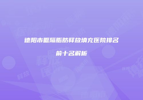 德阳市眶隔脂肪释放填充医院排名前十名解析