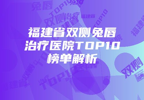 福建省双侧兔唇治疗医院TOP10榜单解析