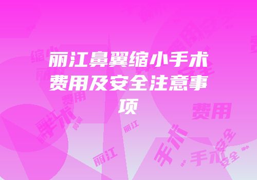 丽江鼻翼缩小手术费用及安全注意事项