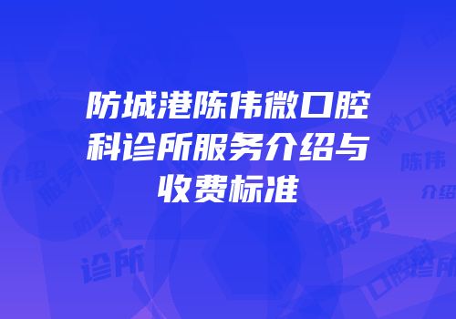 防城港陈伟微口腔科诊所服务介绍与收费标准