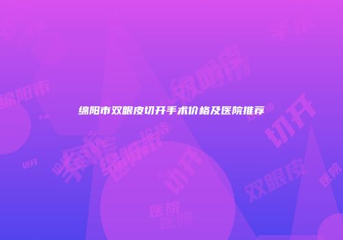 绵阳市双眼皮切开手术价格及医院推荐