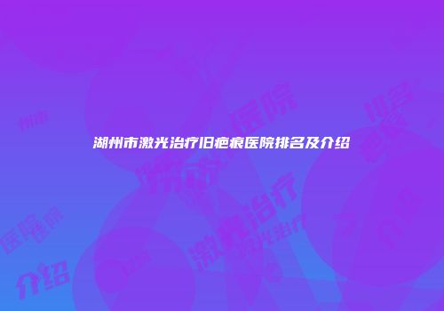湖州市激光治疗旧疤痕医院排名及介绍