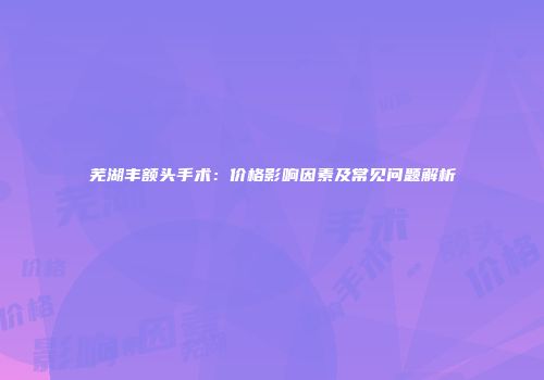 芜湖丰额头手术：价格影响因素及常见问题解析