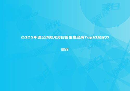 2025年通辽市激光美白医生排名榜Top10及实力推荐